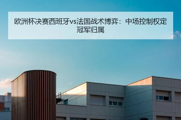 欧洲杯决赛西班牙vs法国战术博弈：中场控制权定冠军归属