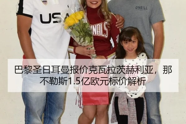 巴黎圣日耳曼报价克瓦拉茨赫利亚，那不勒斯1.5亿欧元标价解析