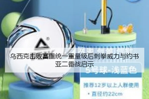 乌西克击败富里统一重量级后刺拳威力与约书亚二番战启示