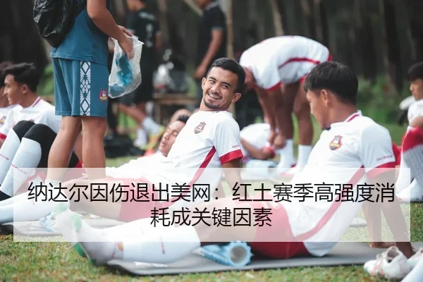 纳达尔因伤退出美网：红土赛季高强度消耗成关键因素
