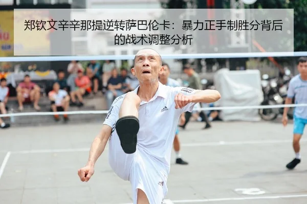郑钦文辛辛那提逆转萨巴伦卡：暴力正手制胜分背后的战术调整分析