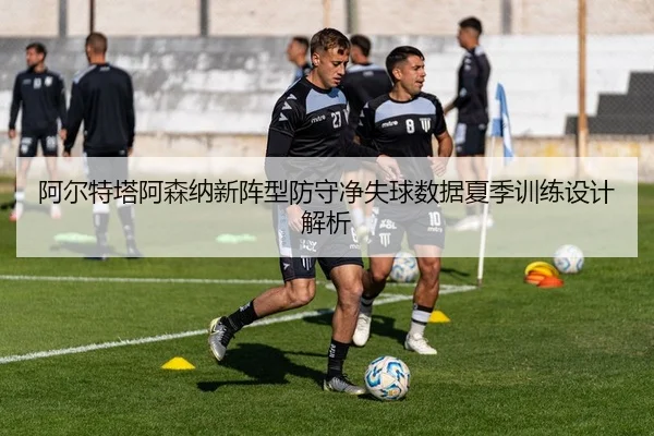 阿尔特塔阿森纳新阵型防守净失球数据夏季训练设计解析